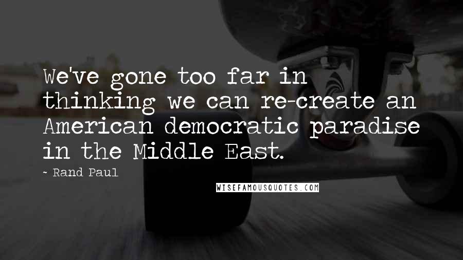 Rand Paul Quotes: We've gone too far in thinking we can re-create an American democratic paradise in the Middle East.