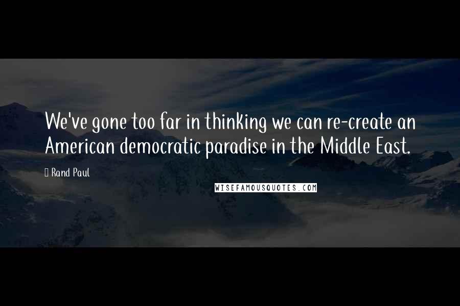 Rand Paul Quotes: We've gone too far in thinking we can re-create an American democratic paradise in the Middle East.