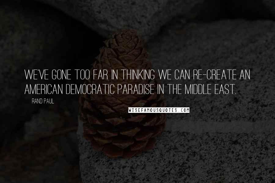 Rand Paul Quotes: We've gone too far in thinking we can re-create an American democratic paradise in the Middle East.