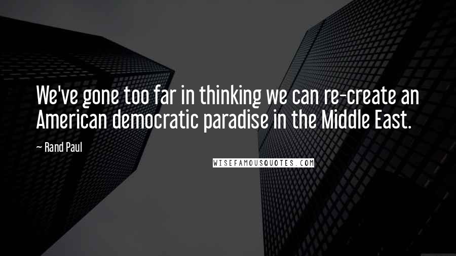 Rand Paul Quotes: We've gone too far in thinking we can re-create an American democratic paradise in the Middle East.