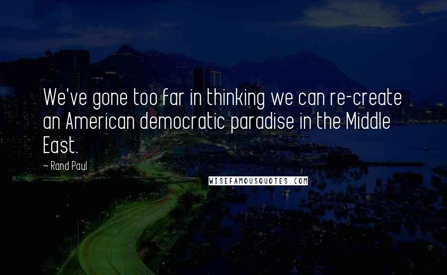 Rand Paul Quotes: We've gone too far in thinking we can re-create an American democratic paradise in the Middle East.