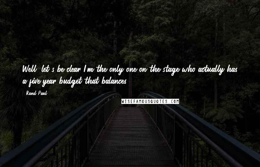 Rand Paul Quotes: Well, let's be clear I'm the only one on the stage who actually has a five-year budget that balances.