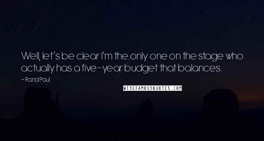 Rand Paul Quotes: Well, let's be clear I'm the only one on the stage who actually has a five-year budget that balances.