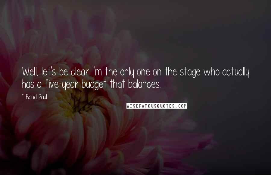 Rand Paul Quotes: Well, let's be clear I'm the only one on the stage who actually has a five-year budget that balances.