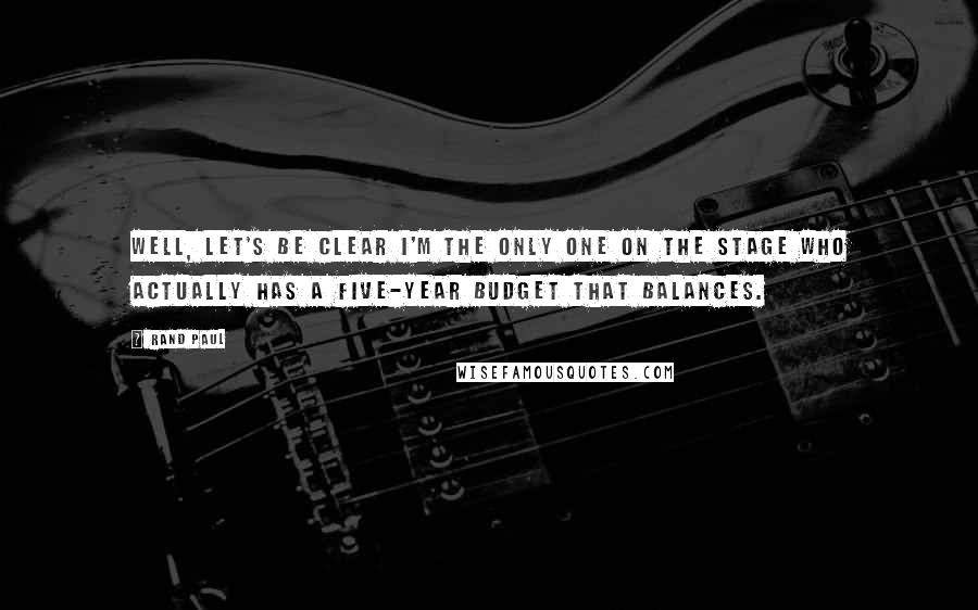 Rand Paul Quotes: Well, let's be clear I'm the only one on the stage who actually has a five-year budget that balances.