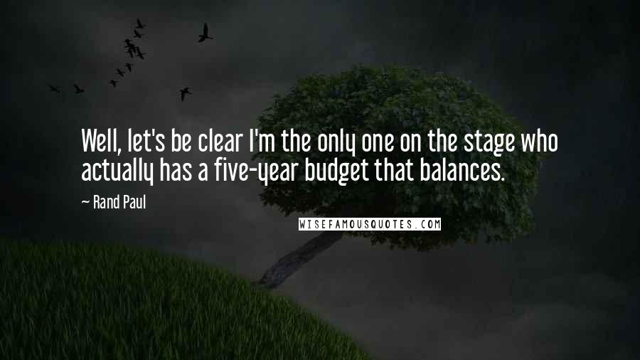 Rand Paul Quotes: Well, let's be clear I'm the only one on the stage who actually has a five-year budget that balances.