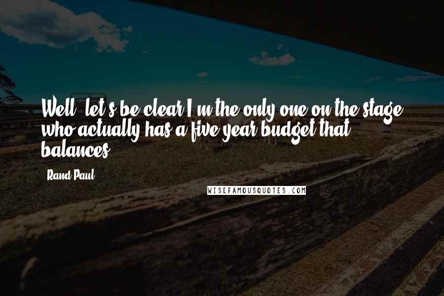 Rand Paul Quotes: Well, let's be clear I'm the only one on the stage who actually has a five-year budget that balances.