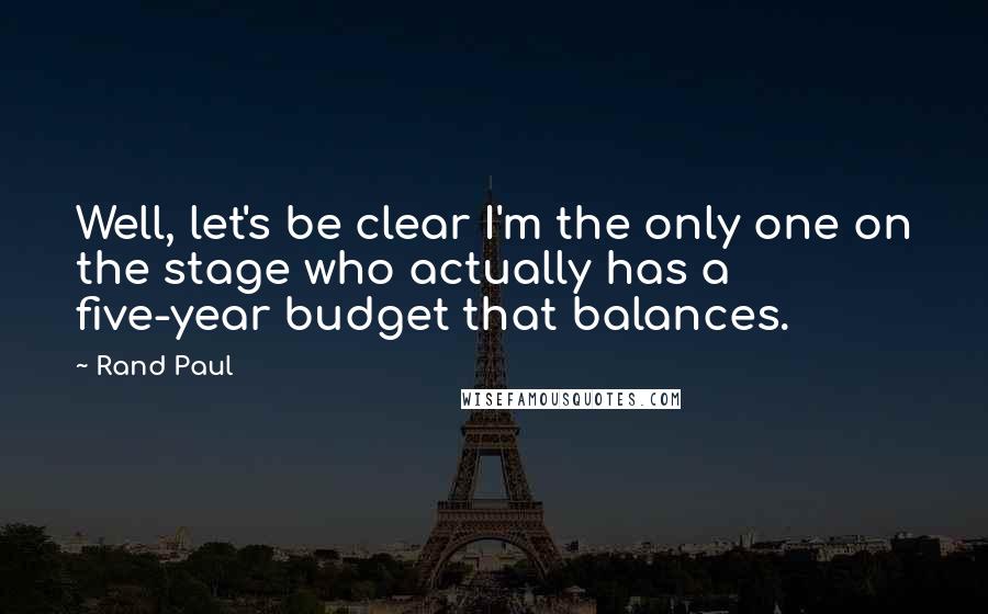 Rand Paul Quotes: Well, let's be clear I'm the only one on the stage who actually has a five-year budget that balances.