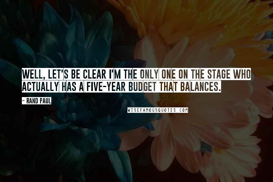 Rand Paul Quotes: Well, let's be clear I'm the only one on the stage who actually has a five-year budget that balances.