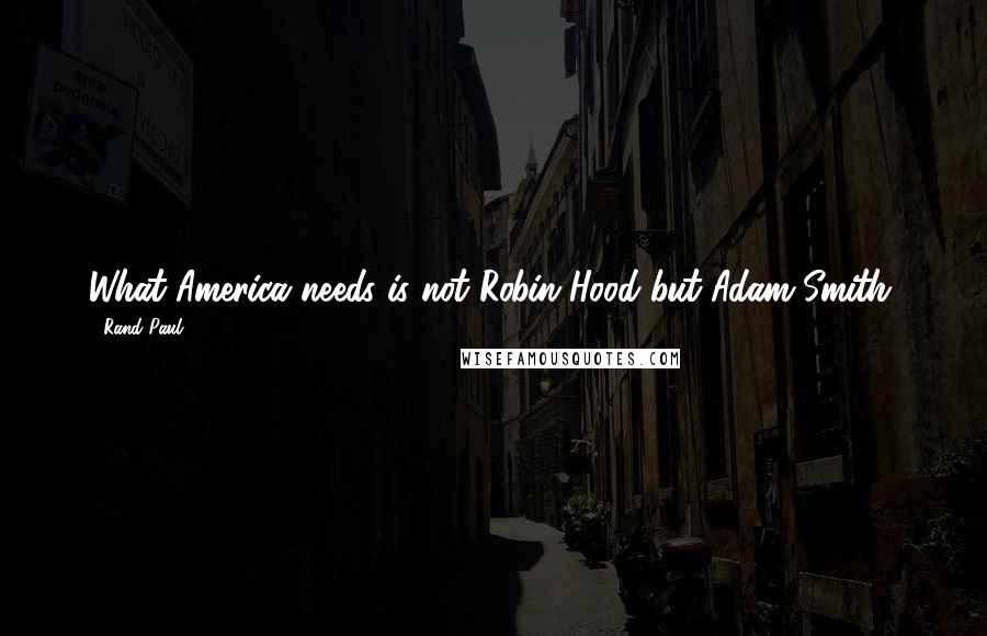 Rand Paul Quotes: What America needs is not Robin Hood but Adam Smith.