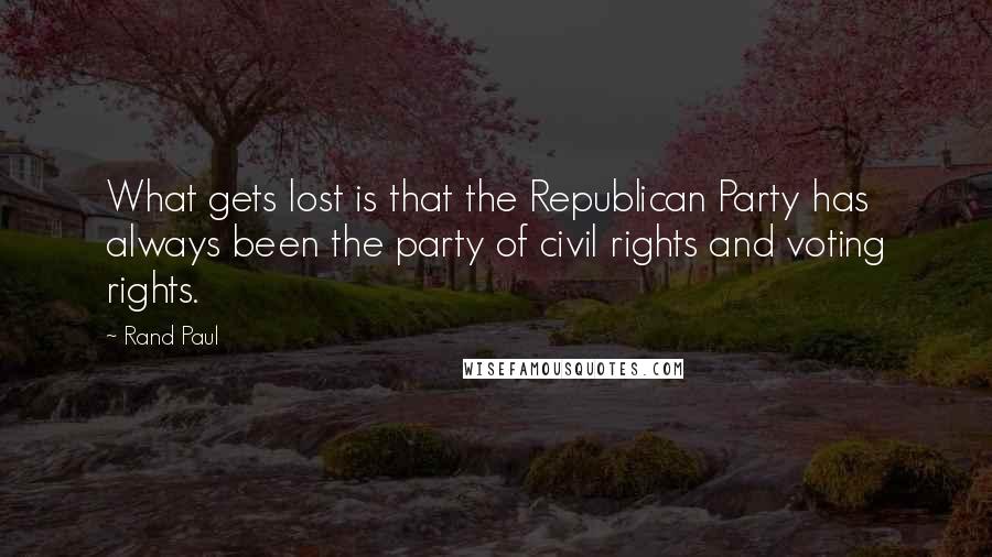 Rand Paul Quotes: What gets lost is that the Republican Party has always been the party of civil rights and voting rights.