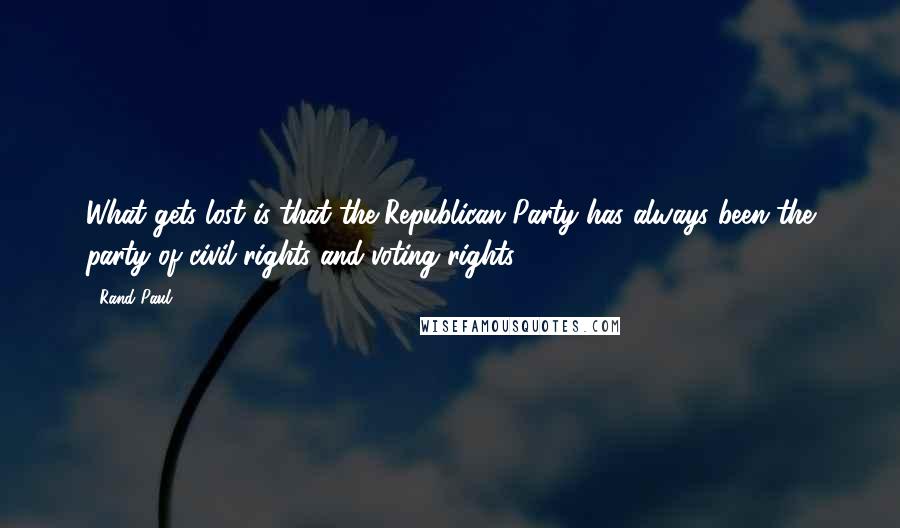 Rand Paul Quotes: What gets lost is that the Republican Party has always been the party of civil rights and voting rights.