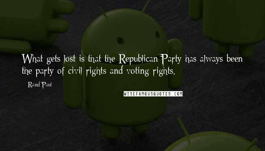 Rand Paul Quotes: What gets lost is that the Republican Party has always been the party of civil rights and voting rights.