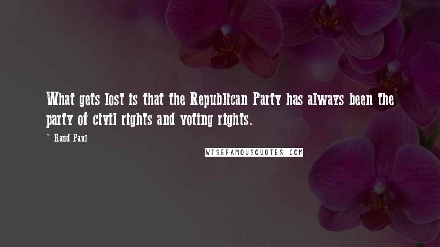 Rand Paul Quotes: What gets lost is that the Republican Party has always been the party of civil rights and voting rights.