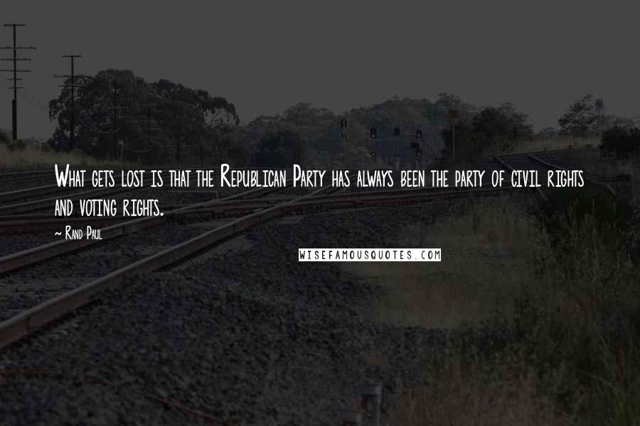 Rand Paul Quotes: What gets lost is that the Republican Party has always been the party of civil rights and voting rights.