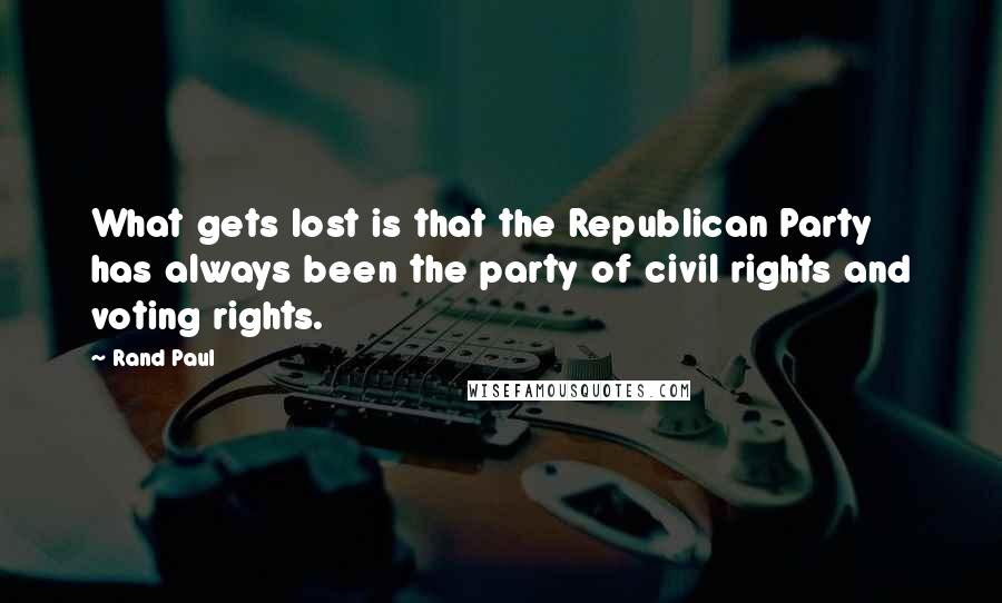 Rand Paul Quotes: What gets lost is that the Republican Party has always been the party of civil rights and voting rights.