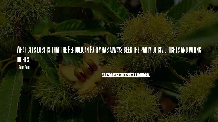 Rand Paul Quotes: What gets lost is that the Republican Party has always been the party of civil rights and voting rights.