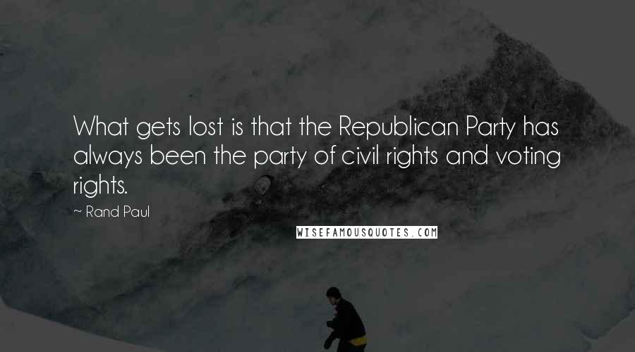 Rand Paul Quotes: What gets lost is that the Republican Party has always been the party of civil rights and voting rights.