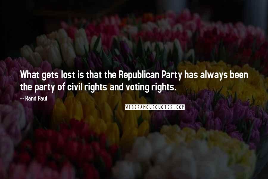 Rand Paul Quotes: What gets lost is that the Republican Party has always been the party of civil rights and voting rights.