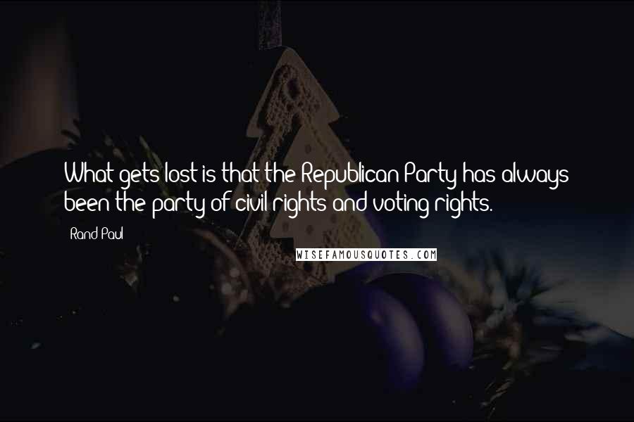 Rand Paul Quotes: What gets lost is that the Republican Party has always been the party of civil rights and voting rights.