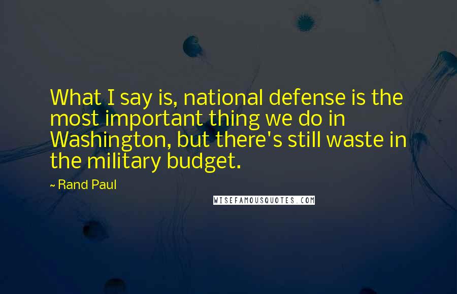 Rand Paul Quotes: What I say is, national defense is the most important thing we do in Washington, but there's still waste in the military budget.