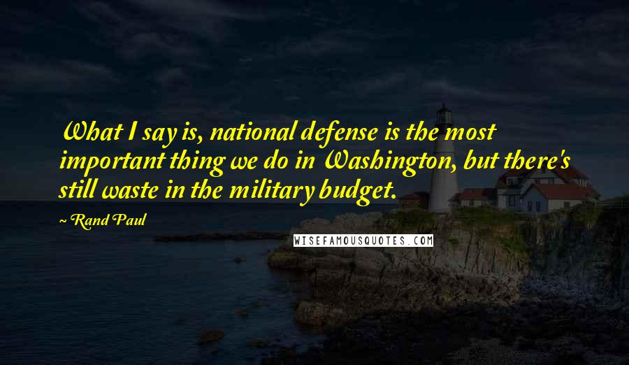 Rand Paul Quotes: What I say is, national defense is the most important thing we do in Washington, but there's still waste in the military budget.
