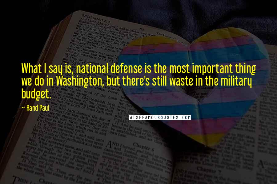 Rand Paul Quotes: What I say is, national defense is the most important thing we do in Washington, but there's still waste in the military budget.