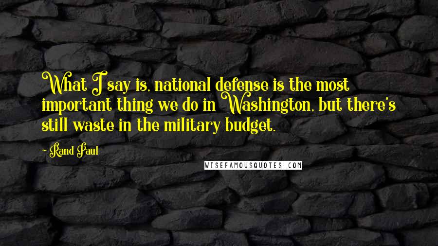 Rand Paul Quotes: What I say is, national defense is the most important thing we do in Washington, but there's still waste in the military budget.