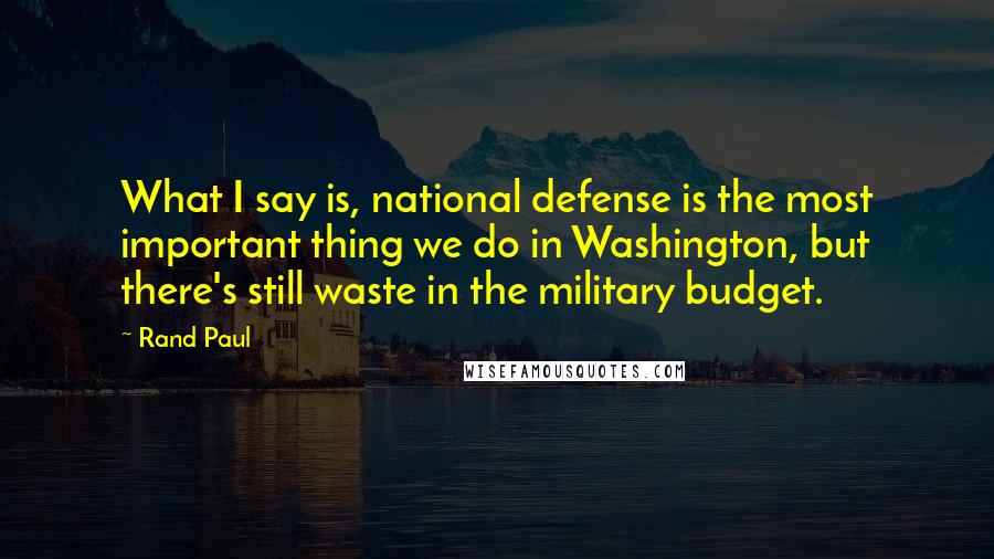 Rand Paul Quotes: What I say is, national defense is the most important thing we do in Washington, but there's still waste in the military budget.