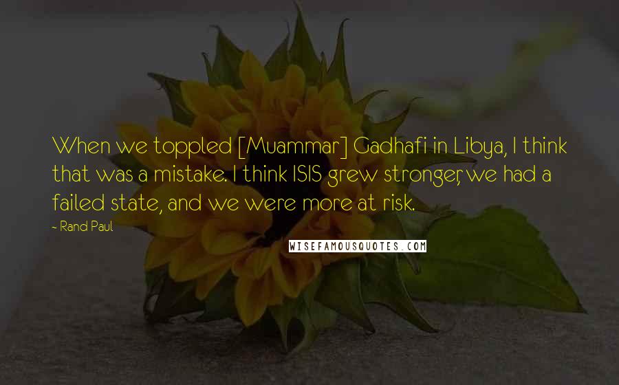 Rand Paul Quotes: When we toppled [Muammar] Gadhafi in Libya, I think that was a mistake. I think ISIS grew stronger, we had a failed state, and we were more at risk.