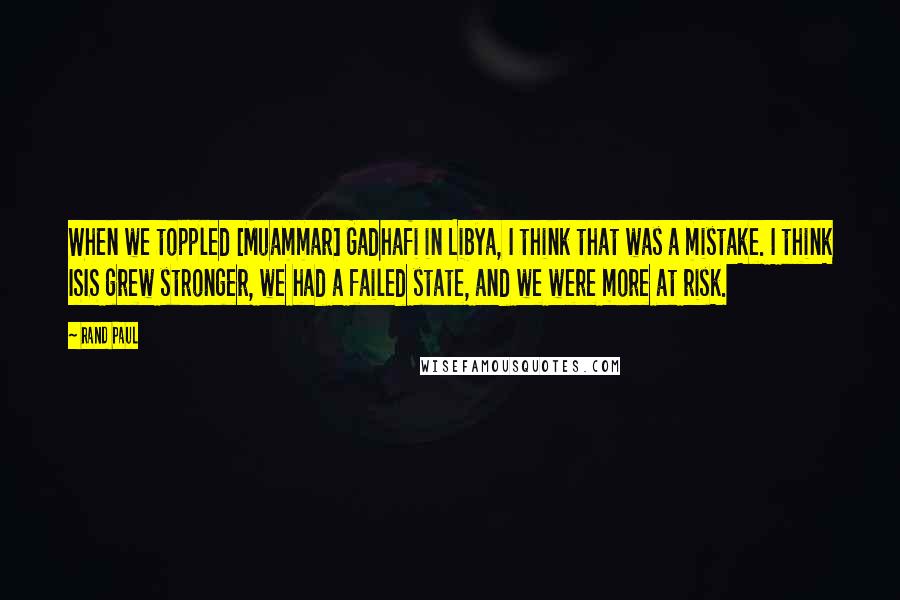 Rand Paul Quotes: When we toppled [Muammar] Gadhafi in Libya, I think that was a mistake. I think ISIS grew stronger, we had a failed state, and we were more at risk.