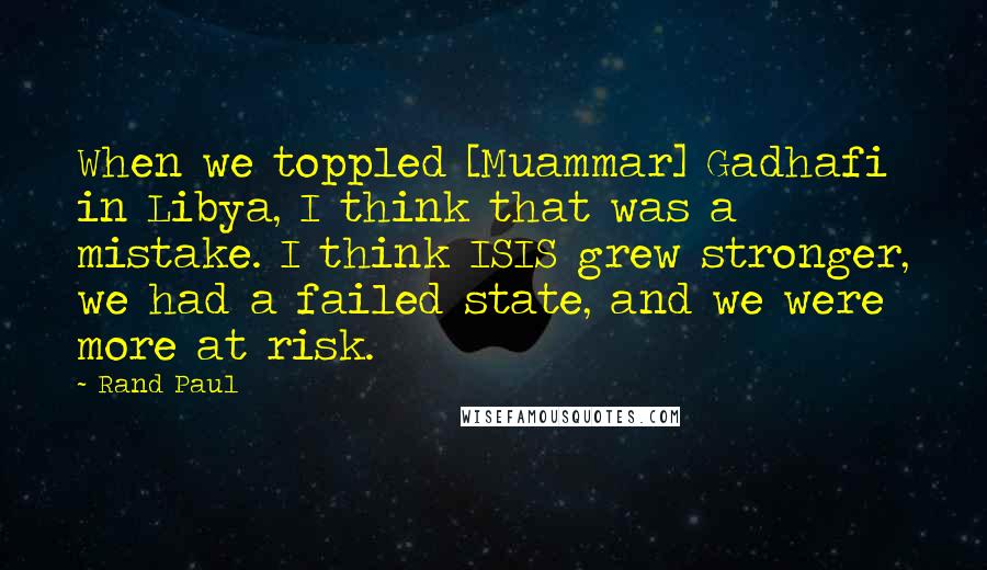 Rand Paul Quotes: When we toppled [Muammar] Gadhafi in Libya, I think that was a mistake. I think ISIS grew stronger, we had a failed state, and we were more at risk.