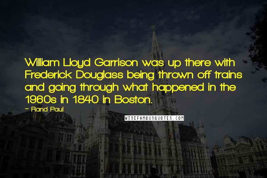 Rand Paul Quotes: William Lloyd Garrison was up there with Frederick Douglass being thrown off trains and going through what happened in the 1960s in 1840 in Boston.