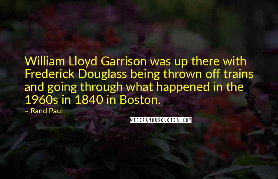 Rand Paul Quotes: William Lloyd Garrison was up there with Frederick Douglass being thrown off trains and going through what happened in the 1960s in 1840 in Boston.