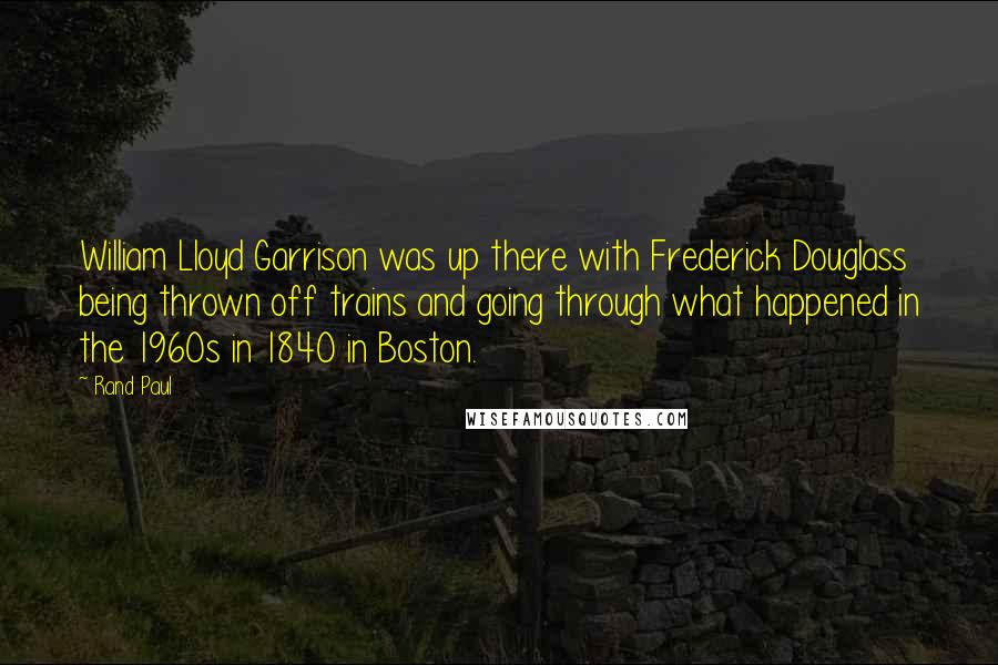 Rand Paul Quotes: William Lloyd Garrison was up there with Frederick Douglass being thrown off trains and going through what happened in the 1960s in 1840 in Boston.