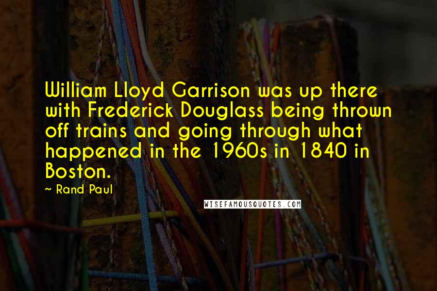 Rand Paul Quotes: William Lloyd Garrison was up there with Frederick Douglass being thrown off trains and going through what happened in the 1960s in 1840 in Boston.