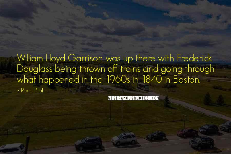 Rand Paul Quotes: William Lloyd Garrison was up there with Frederick Douglass being thrown off trains and going through what happened in the 1960s in 1840 in Boston.