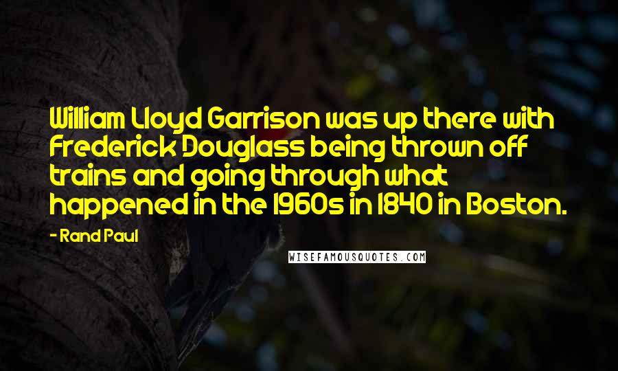 Rand Paul Quotes: William Lloyd Garrison was up there with Frederick Douglass being thrown off trains and going through what happened in the 1960s in 1840 in Boston.