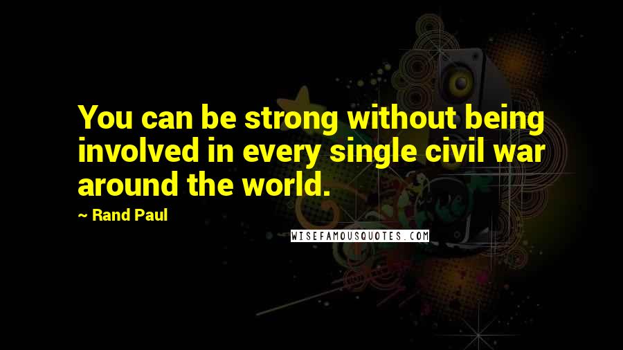 Rand Paul Quotes: You can be strong without being involved in every single civil war around the world.