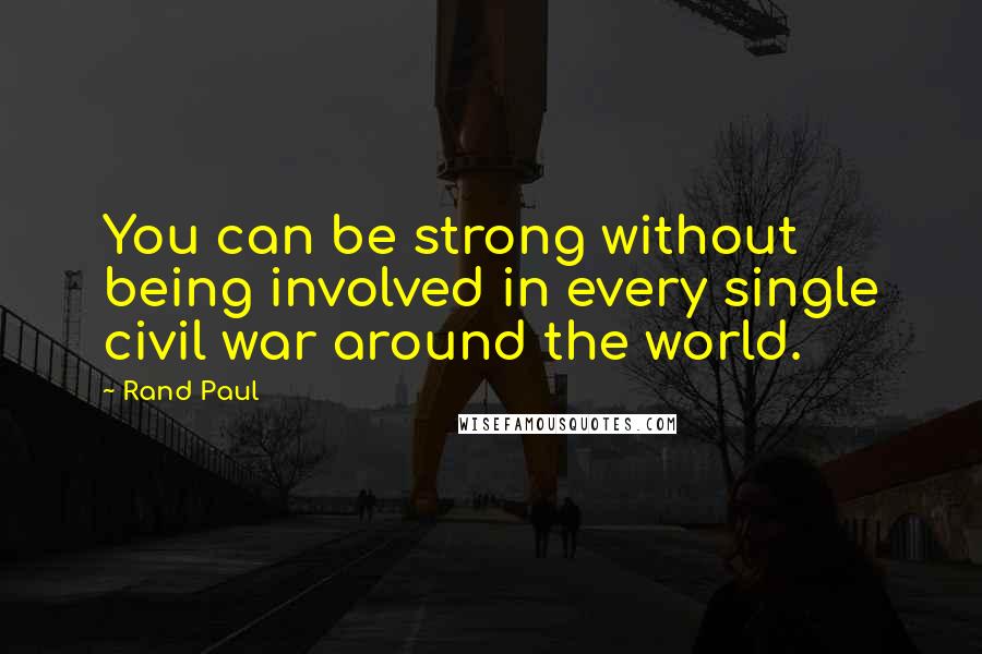 Rand Paul Quotes: You can be strong without being involved in every single civil war around the world.