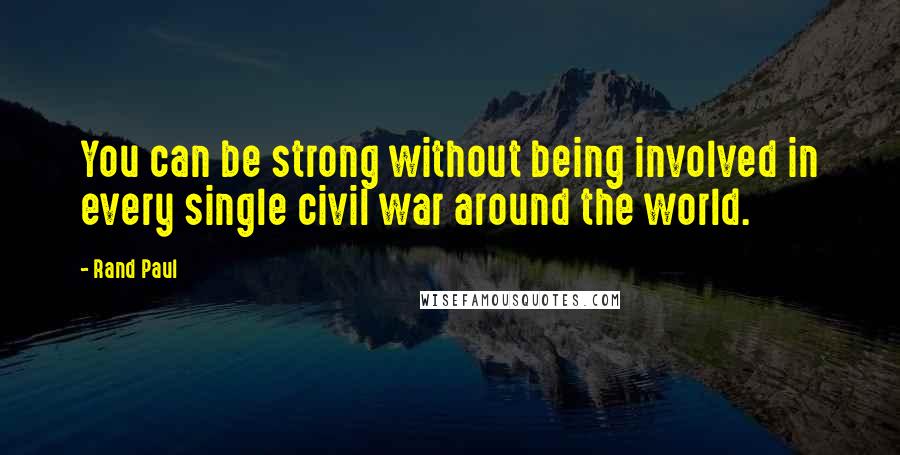 Rand Paul Quotes: You can be strong without being involved in every single civil war around the world.