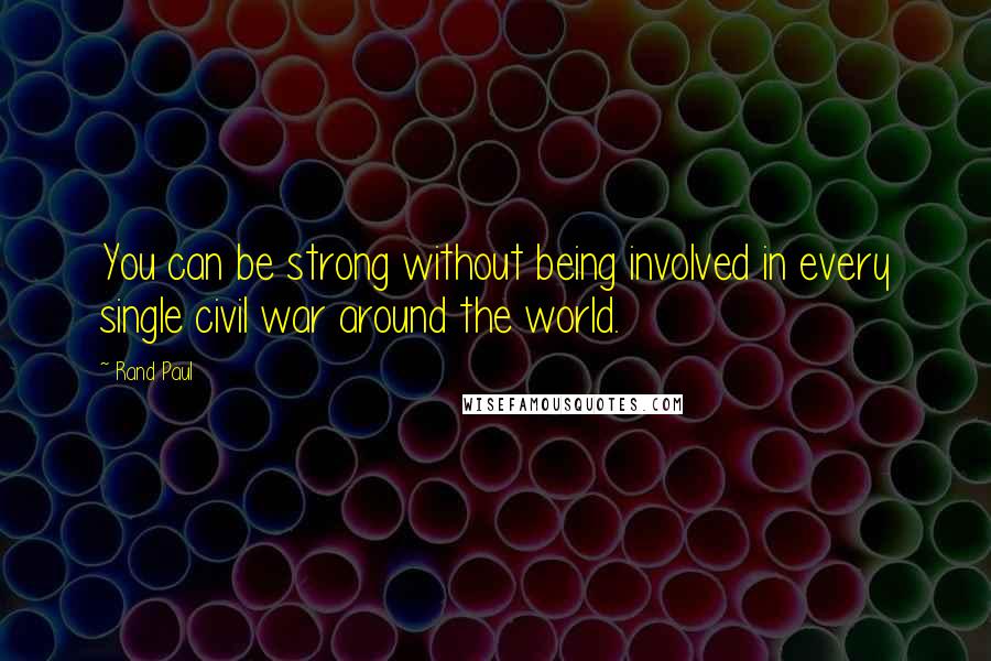 Rand Paul Quotes: You can be strong without being involved in every single civil war around the world.