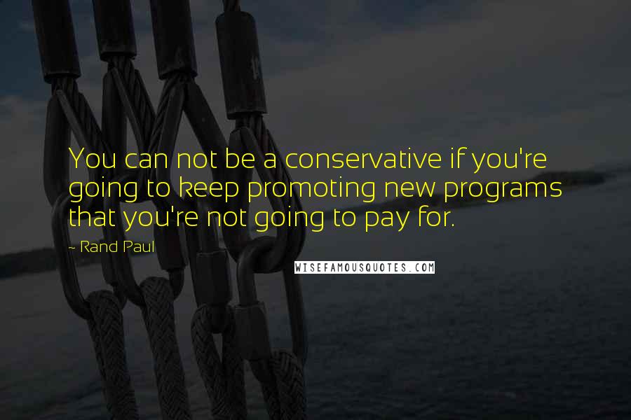 Rand Paul Quotes: You can not be a conservative if you're going to keep promoting new programs that you're not going to pay for.
