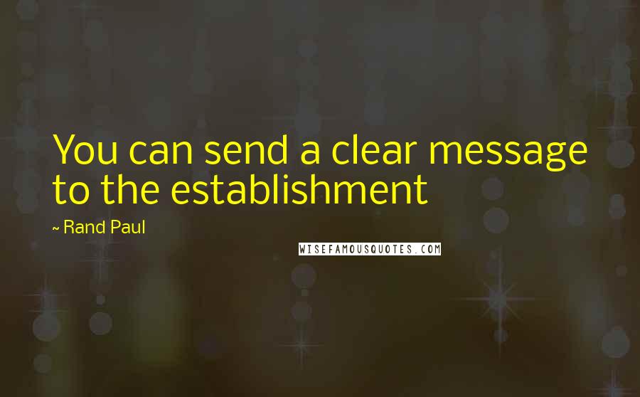 Rand Paul Quotes: You can send a clear message to the establishment