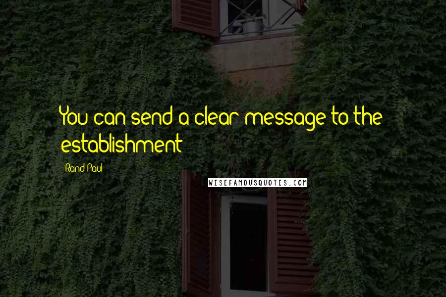 Rand Paul Quotes: You can send a clear message to the establishment
