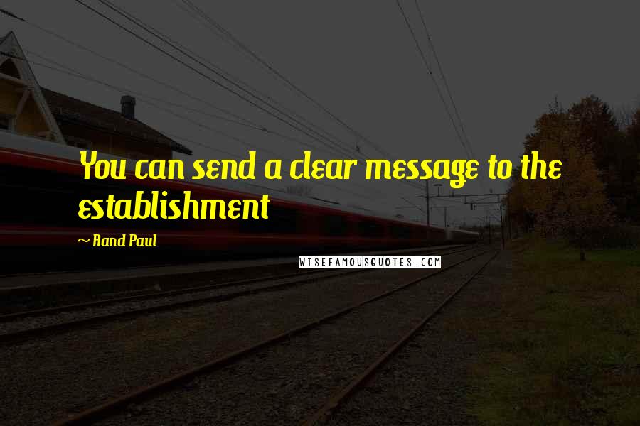 Rand Paul Quotes: You can send a clear message to the establishment