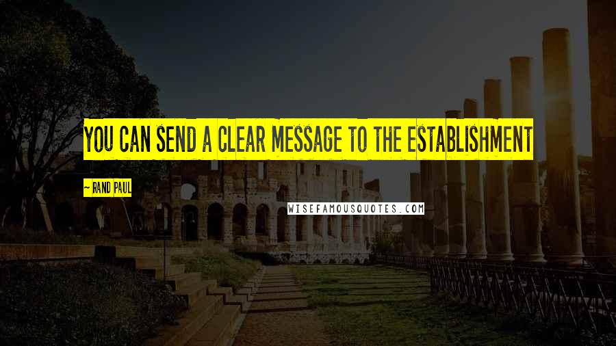 Rand Paul Quotes: You can send a clear message to the establishment