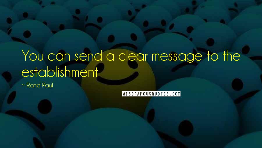 Rand Paul Quotes: You can send a clear message to the establishment