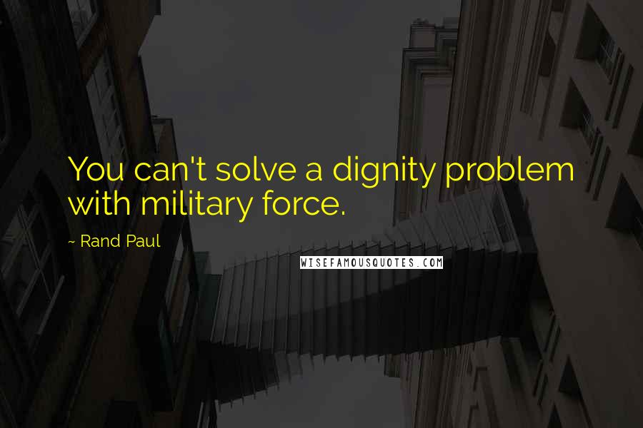 Rand Paul Quotes: You can't solve a dignity problem with military force.