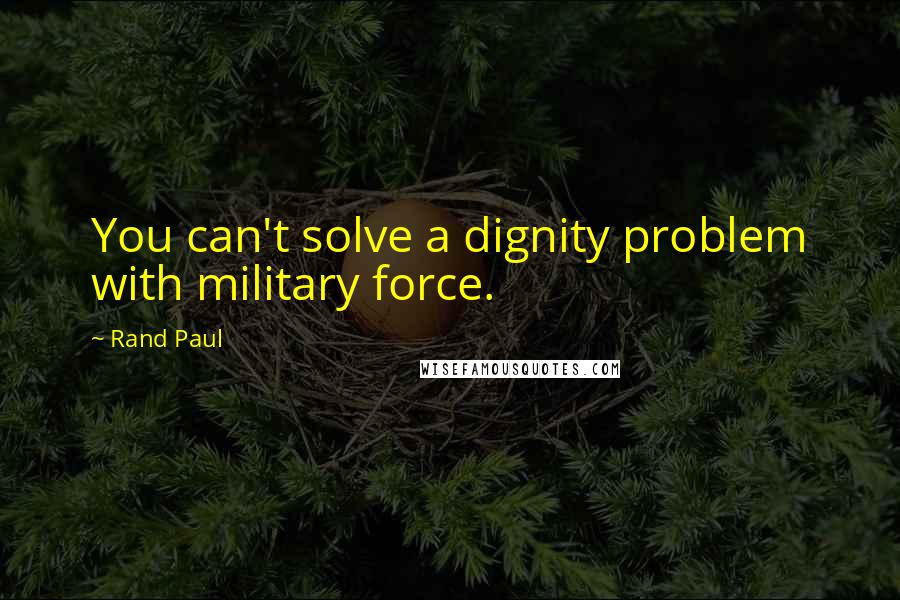 Rand Paul Quotes: You can't solve a dignity problem with military force.